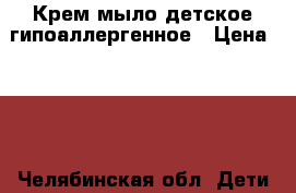 Крем мыло детское гипоаллергенное › Цена ­ 30 - Челябинская обл. Дети и материнство » Купание и гигиена   . Челябинская обл.